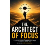 The Architect of Focus: A Scientific Guide to Rewiring Your Brain, Mastering Focus, and Building Inner Resilience
