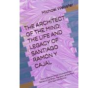 THE ARCHITECT OF THE MIND: THE LIFE AND LEGACY OF SANTIAGO RAMÓN Y CAJAL: How a Spanish Artist Uncovered the Secret of the Brain, The Story of the Man Who Saw the Neuron