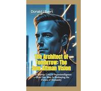 THE ARCHITECT OF TOMORROW: The Sam Altman Vision-From Startup Labs to Superintelligence-How One Man Is Reshaping the Future of Humanity
