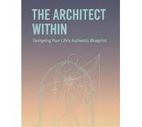 The Architect Within: Designing Your Life'S Authentic Blueprint