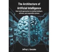 The Architecture of Artificial Intelligence: Real-World Approaches to Creating Intelligent, Efficient, and Responsible Systems: 7
