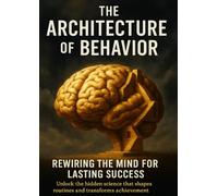 The Architecture of Behavior Rewiring the Mind for Lasting Success: Unlock the hidden science that shapes routines and transforms achievement