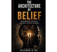THE ARCHITECTURE OF BELIEF: Indoctrination, Authority, and Moral Life in Nigeria