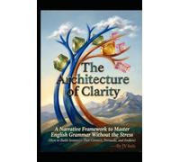 The Architecture of Clarity A Narrative Framework to Master English Grammar Without the Stress: (How to Build Sentences That Connect, Persuade, and Endure)