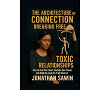 THE ARCHITECTURE OF CONNECTION: Breaking Free from Toxic Relationships & Rebuilding Yourself Through Emotional Awareness