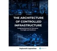 The Architecture of Controlled Infrastructure Designing Systems for Enterprise Oversight and Resilience: Designing Systems for Enterprise Oversight and Resilience