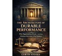 The Architecture of Durable Performance: Why Organizations Decay - and How Leadership Structure, Incentives, and Authority Determine Long-Term Performance