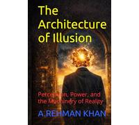The Architecture of Illusion: Perception, Power, and the Machinery of Reality