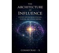 THE ARCHITECTURE OF INFLUENCE: Systems for Mastering Strategy, Thinking, and Hidden Control