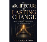 The Architecture of Lasting Change: Master Your Mindset, Build Better Habits and Turn Goals into Action: 1