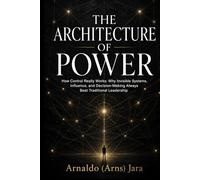THE ARCHITECTURE OF POWER: How Control Really Works: Why Invisible Systems, Influence, and Decision-Making Always Beat Traditional Leadership