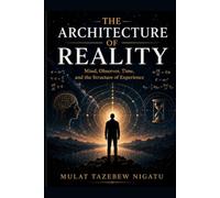 The Architecture of Reality: Mind, Observer, Time, and the Structure of Experience