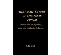 THE ARCHITECTURE OF STRATEGIC POWER: Twelve Laws for Influence, Leverage, and Systemic Control