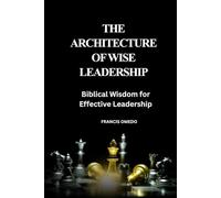 The Architecture of Wise Leadership: Biblical Wisdom for Effective Leadership