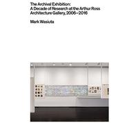 The Archival Exhibition: A Decade of Research at the Arthur Ross Architecture Gallery, 2006-2016
