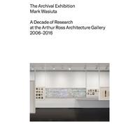 The Archival Exhibition: A Decade of Research at the Arthur Ross Architecture Gallery, 2006-2016