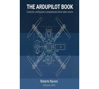 The Ardupilot Book: La guida definitiva per costruire, configurare e programmare droni con il sistema operativo per autopiloti open-source più diffuso al mondo. Aggiornamento 2026.