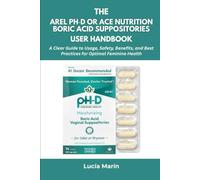 The ARel pH-D or ACE NUTRITION Boric Acid Suppositories User Handbook: A Clear Guide to Usage, Safety, Benefits, and Best Practices for Optimal Feminine Health
