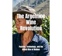 The Argentine Wine Revolution: Passion, Technology, and the Global Rise of Malbec