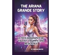 THE ARIANA GRANDE STORY: A TEEN BIOGRAPHY OF TALENT, TRIUMPH, AND RESILIENCE