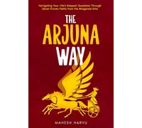The Arjuna Way: NAVIGATING YOUR LIFE’S DEEPEST QUESTIONS THROUGH SEVEN PROVEN PATHS FROM THE BHAGAVAD GITA