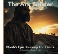 The Ark Builder: Noah's Epic Journey For Teens