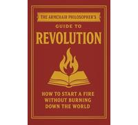 The Armchair Philosopher’s Guide to Revolution: How to Start a Fire Without Burning Down the World