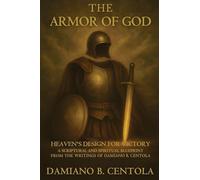 The Armor of God: Heaven's Design for Victory- A Scriptural and Spiritual Blueprint from the Writings of Damiano B. Centola