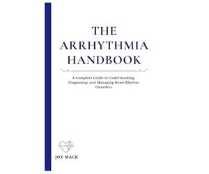 THE ARRHYTHMIA HANDBOOK: A Complete Guide to Understanding, Diagnosing, and Managing Heart Rhythm Disorders