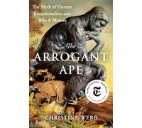 The Arrogant Ape: The Myth of Human Exceptionalism and Why It Matters