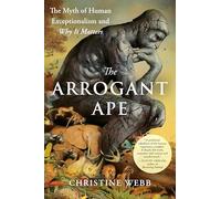 The Arrogant Ape: The Myth of Human Exceptionalism and Why It Matters