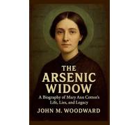 The Arsenic Widow: A Biography of Mary Ann Cotton's Life, Lies, and Legacy