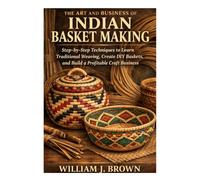 The Art and Business of Indian Basket Making: Step-by-Step Techniques to Learn Traditional Weaving, Create DIY Baskets, and Build a Profitable Craft Business