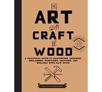 The Art and Craft of Wood: A Practical Guide to Harvesting, Choosing, Reclaiming, Preparing, Crafting, and Building with Raw Wood