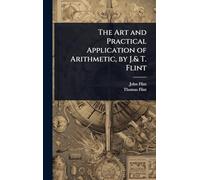 The Art and Practical Application of Arithmetic, by J.& T. Flint