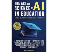 The Art and Science of AI in Education: Simple Classroom Integration Strategies - A Teacher’s Guide to Streamlined Workload, Ethical Practices and Personalized Learning to Boost Student Engagement