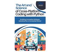 The Art and Science of Cross-Platform Coding with Python: Building Innovative Software Solutions for a Connected World