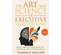 The Art and Science of Executive Storytelling: How Strategic Storytelling Inspires Trust, Elevates Leadership, and Drives Business Growth