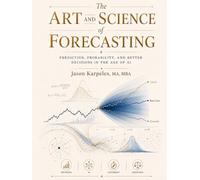 The Art and Science of Forecasting: Prediction Methods for Time Series, Predictive Analytics, Probability, AI, Machine Learning, and Making Better Decisions in the Age of AI