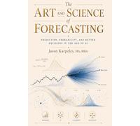 The Art and Science of Forecasting: Prediction Methods for Time Series, Predictive Analytics, Probability, AI, Machine Learning, and Making Better Decisions in the Age of AI