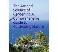 The Art and Science of Gardening A Comprehensive Guide to Cultivating Nature