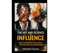 The Art and Science of Influence: Master Persuasion, Psychology, and Ethical Power in Everyday Life