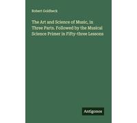 The Art and Science of Music, in Three Parts. Followed by the Musical Science Primer in Fifty-three Lessons