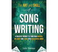 The Art and Skill of Songwriting: A Creative Journey to Turn Your Musical Melodies and Lyrics into Successful Songs