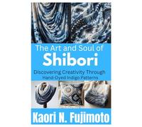 THE ART AND SOUL OF SHIBORI: Discovering Creativity Through Hand-Dyed Indigo Patterns