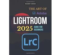 The Art of Adobe Lightroom 2025 Guide For Beginners: Master Powerful Photo Editing Tools And Workflow Essentials To Elevate Your Photography With Stunning Enhancements And Organized Image Management Techniques