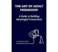 The Art of Adult Friendship: A Guide to Building Meaningful Connections: A Practical Roadmap to Deeper, More Fulfilling Relationships in Adulthood