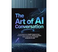 The Art of AI Conversation: Prompt Engineering for ChatGPT, Claude & AI Tools - A Beginner's Guide to Productivity, Business Automation, Creative Writing Prompts, and Earning with AI in 2025