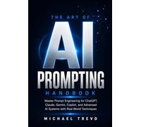 The Art Of Ai Prompting Handbook: Master Prompt Engineering for ChatGPT, Claude, Gemini, Copilot, and Advanced AI Systems with Real-World Techniques