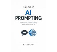 The Art of AI Prompting: The Practical Guide to Getting Better Results From AI